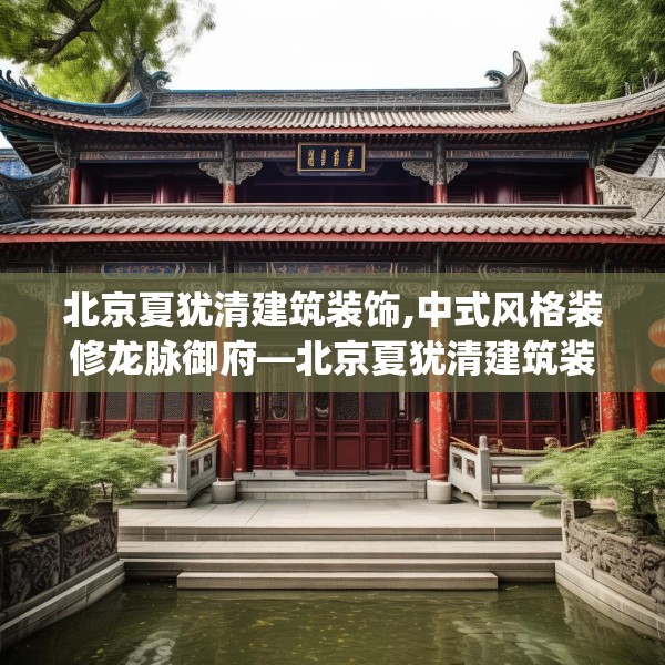 北京夏犹清建筑装饰,中式风格装修龙脉御府—北京夏犹清建筑装饰131.a7b8c11fgy.18fds