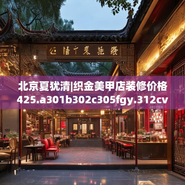 北京夏犹清|织金美甲店装修价格425.a301b302c305fgy.312cvcx