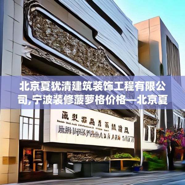 北京夏犹清建筑装饰工程有限公司,宁波装修菠萝格价格—北京夏犹清建筑装饰工程有限公司585.a461b462c465fgy.472fghfd