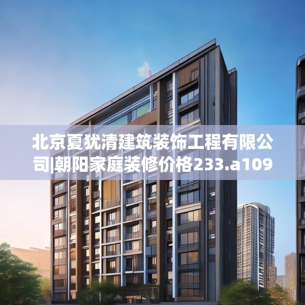 北京夏犹清建筑装饰工程有限公司|朝阳家庭装修价格233.a109b110c113fgy.120bnbn