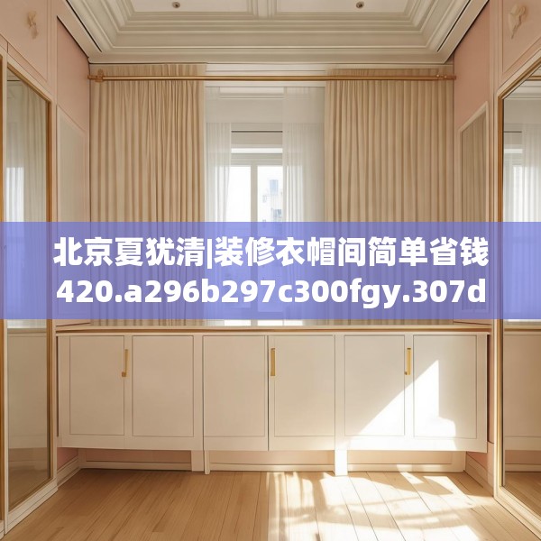 北京夏犹清|装修衣帽间简单省钱420.a296b297c300fgy.307dsfds