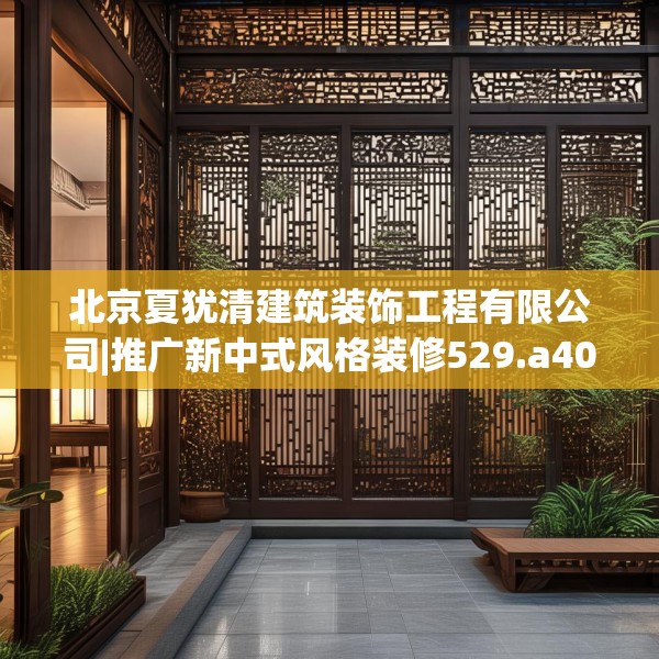 北京夏犹清建筑装饰工程有限公司|推广新中式风格装修529.a405b406c409fgy.416fdsfds