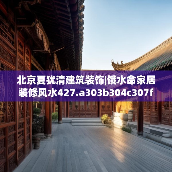 北京夏犹清建筑装饰|饿水命家居装修风水427.a303b304c307fgy.314poiy