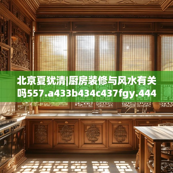 北京夏犹清|厨房装修与风水有关吗557.a433b434c437fgy.444bnbn