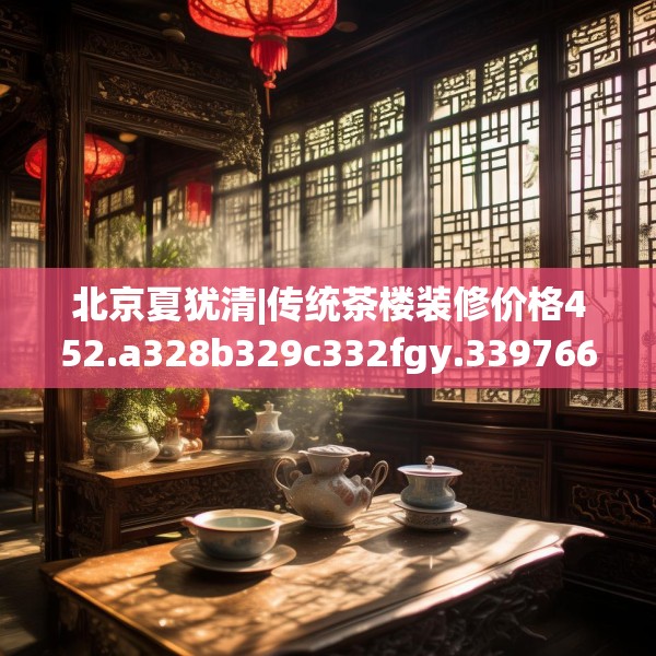 北京夏犹清|传统茶楼装修价格452.a328b329c332fgy.33976666
