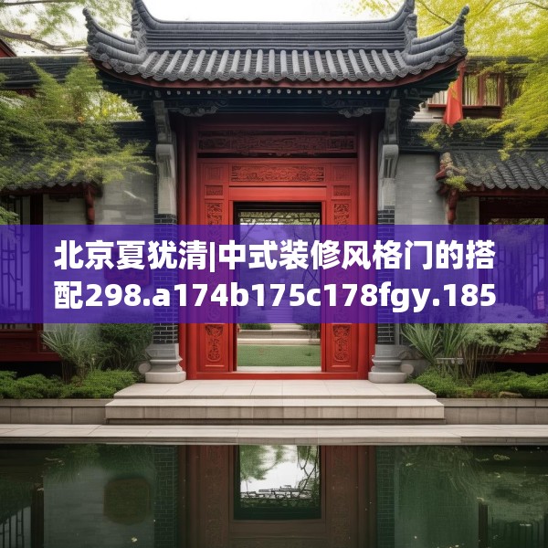 北京夏犹清|中式装修风格门的搭配298.a174b175c178fgy.185sdA