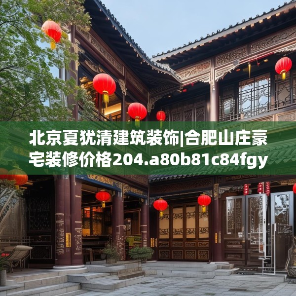 北京夏犹清建筑装饰|合肥山庄豪宅装修价格204.a80b81c84fgy.91dsfds