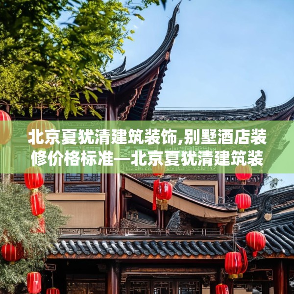 北京夏犹清建筑装饰,别墅酒店装修价格标准—北京夏犹清建筑装饰495.a371b372c375fgy.382fghfd
