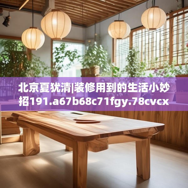 北京夏犹清|装修用到的生活小妙招191.a67b68c71fgy.78cvcx