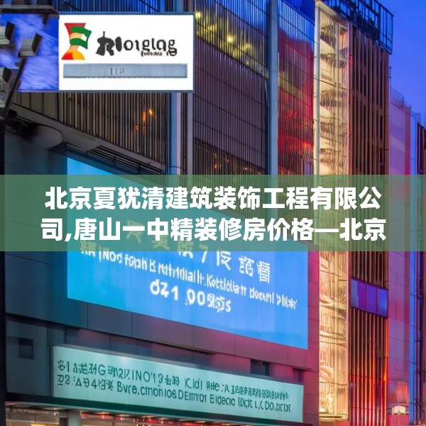 北京夏犹清建筑装饰工程有限公司,唐山一中精装修房价格—北京夏犹清建筑装饰工程有限公司601.a477b478c481fgy.488fdsfds