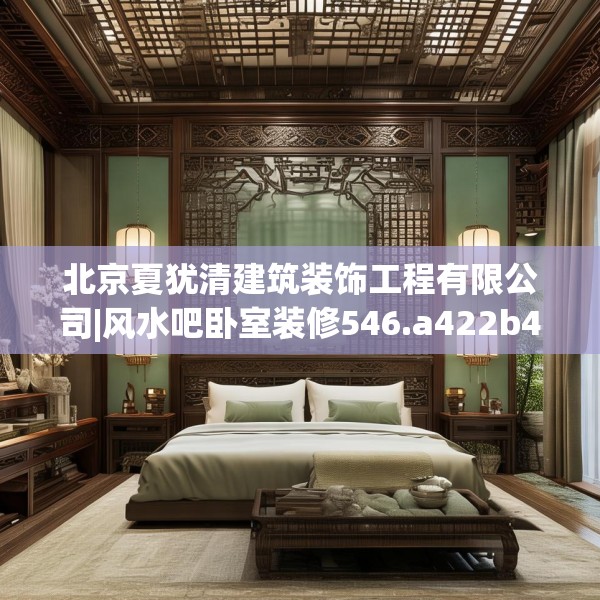 北京夏犹清建筑装饰工程有限公司|风水吧卧室装修546.a422b423c426fgy.433dsfds