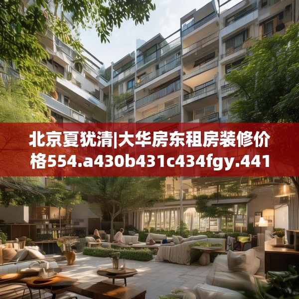 北京夏犹清|大华房东租房装修价格554.a430b431c434fgy.441xczxv