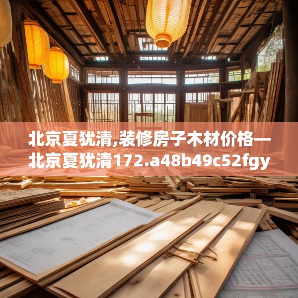 北京夏犹清,装修房子木材价格—北京夏犹清172.a48b49c52fgy.59sdA