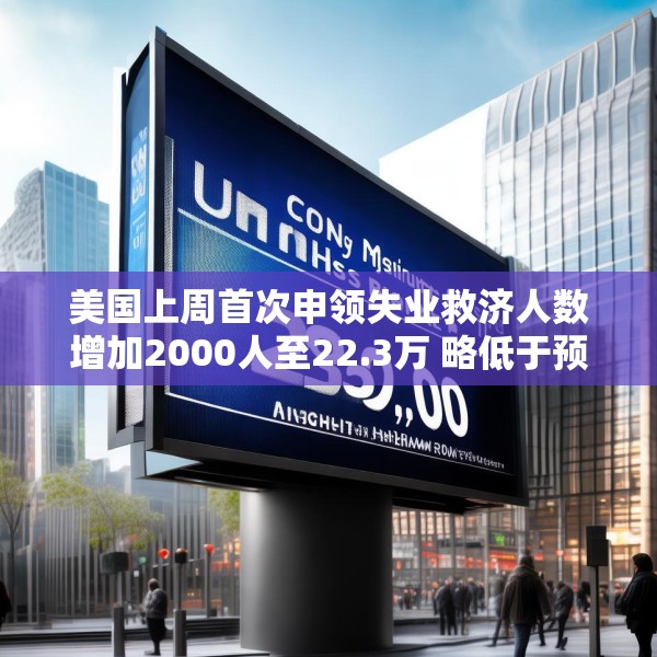 美国上周首次申领失业救济人数增加2000人至22.3万 略低于预估