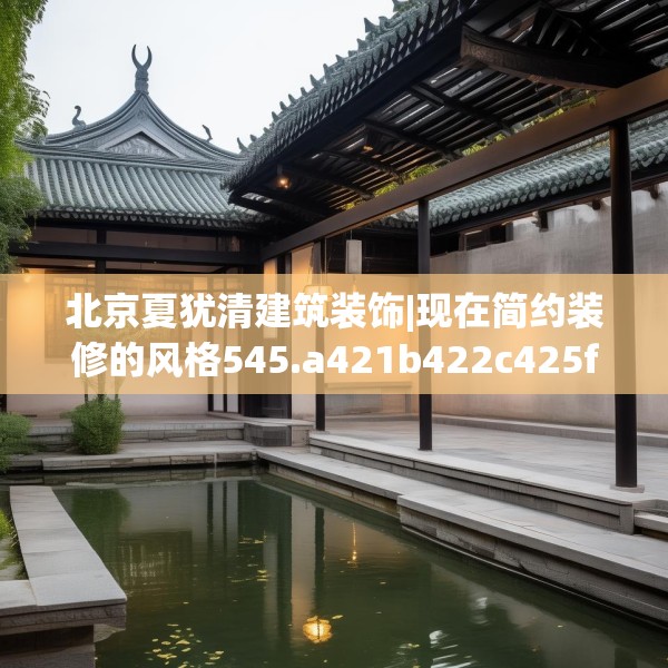 北京夏犹清建筑装饰|现在简约装修的风格545.a421b422c425fgy.432fds