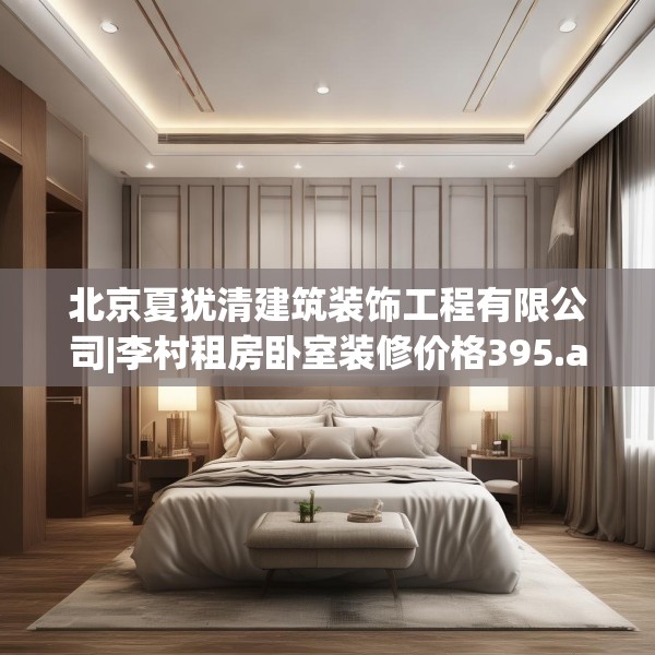 北京夏犹清建筑装饰工程有限公司|李村租房卧室装修价格395.a271b272c275fgy.282bnbn