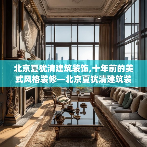北京夏犹清建筑装饰,十年前的美式风格装修—北京夏犹清建筑装饰338.a214b215c218fgy.225xczxv