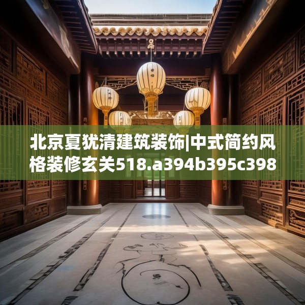 北京夏犹清建筑装饰|中式简约风格装修玄关518.a394b395c398fgy.405xczxv
