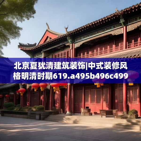 北京夏犹清建筑装饰|中式装修风格明清时期619.a495b496c499fgy.506fdsfds
