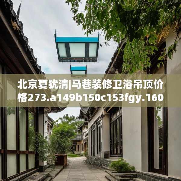 北京夏犹清|马巷装修卫浴吊顶价格273.a149b150c153fgy.160uyk
