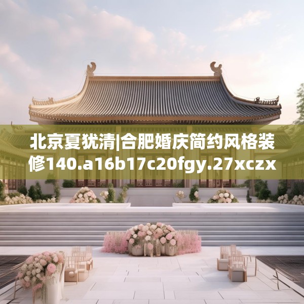 北京夏犹清|合肥婚庆简约风格装修140.a16b17c20fgy.27xczxv