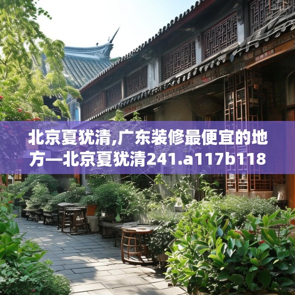 北京夏犹清,广东装修最便宜的地方—北京夏犹清241.a117b118c121fgy.128fdsfds