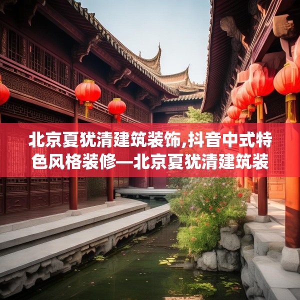 北京夏犹清建筑装饰,抖音中式特色风格装修—北京夏犹清建筑装饰503.a379b380c383fgy.390bnbn