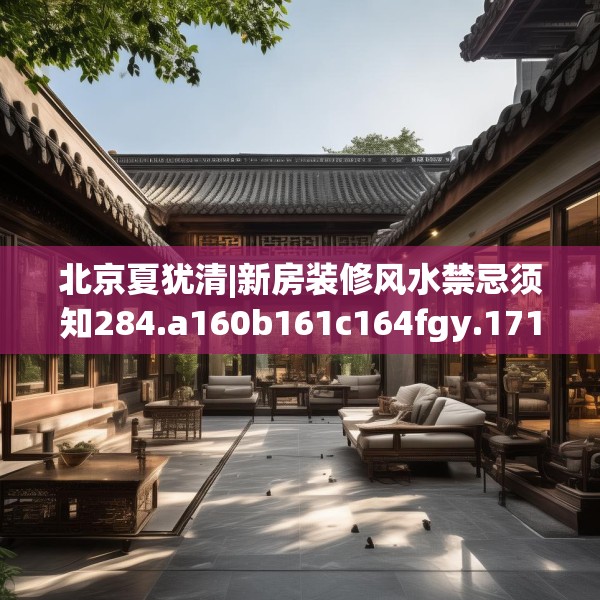 北京夏犹清|新房装修风水禁忌须知284.a160b161c164fgy.171xczxv