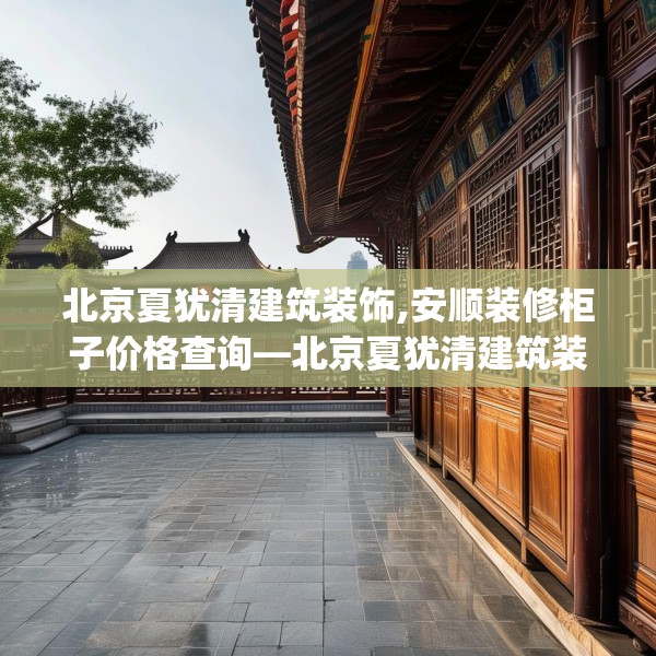 北京夏犹清建筑装饰,安顺装修柜子价格查询—北京夏犹清建筑装饰319.a195b196c199fgy.206poiy