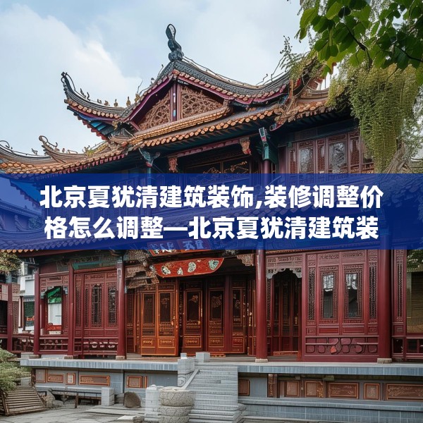北京夏犹清建筑装饰,装修调整价格怎么调整—北京夏犹清建筑装饰384.a260b261c264fgy.271dsfds