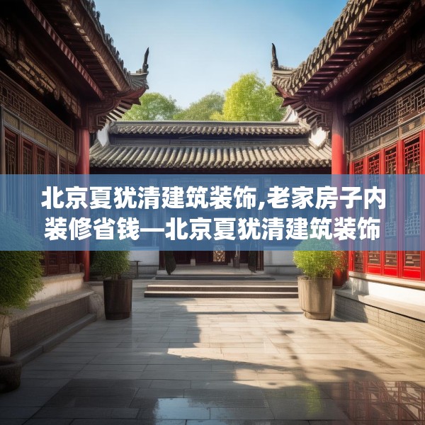北京夏犹清建筑装饰,老家房子内装修省钱—北京夏犹清建筑装饰548.a424b425c428fgy.435wew