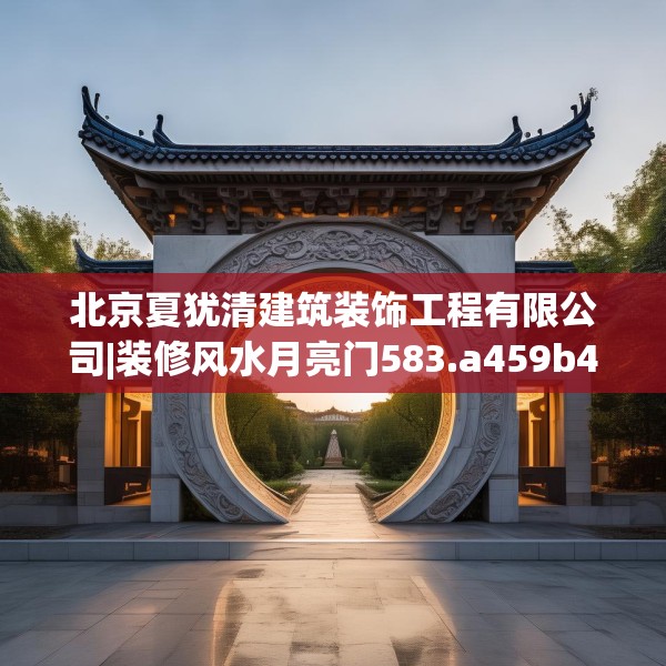 北京夏犹清建筑装饰工程有限公司|装修风水月亮门583.a459b460c463fgy.470fdsfds