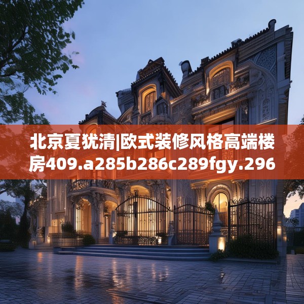 北京夏犹清|欧式装修风格高端楼房409.a285b286c289fgy.296poiy