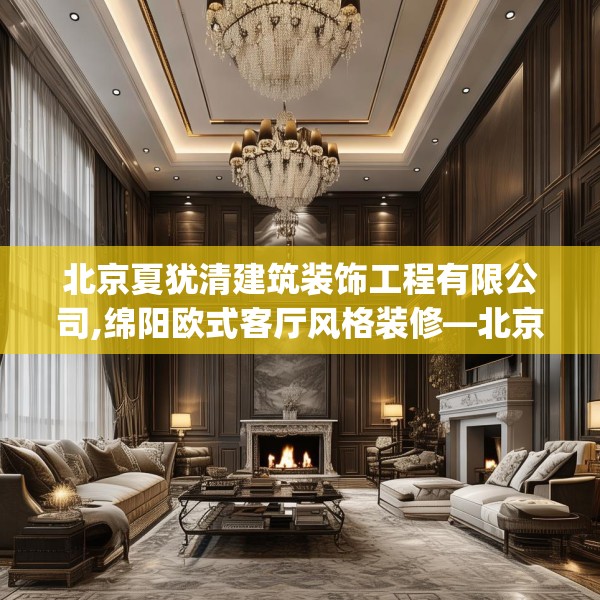 北京夏犹清建筑装饰工程有限公司,绵阳欧式客厅风格装修—北京夏犹清建筑装饰工程有限公司489.a365b366c369fgy.376uyk