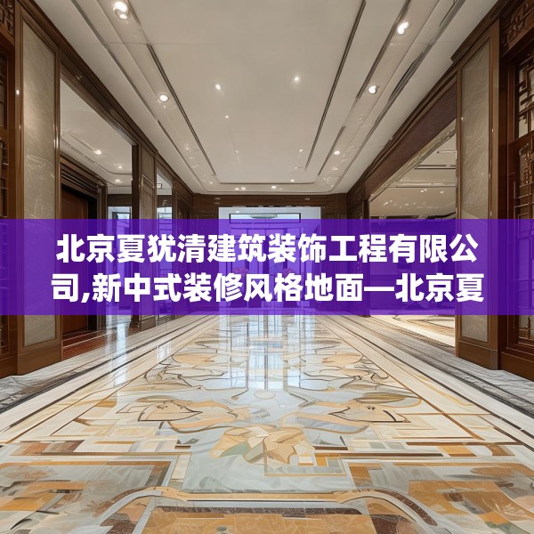 北京夏犹清建筑装饰工程有限公司,新中式装修风格地面—北京夏犹清建筑装饰工程有限公司224.a100b101c104fgy.111wew