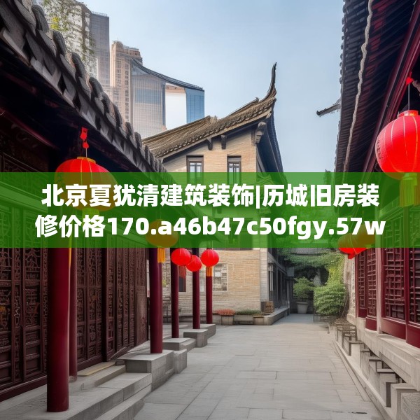 北京夏犹清建筑装饰|历城旧房装修价格170.a46b47c50fgy.57wew