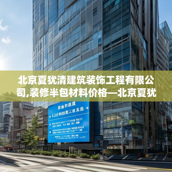 北京夏犹清建筑装饰工程有限公司,装修半包材料价格—北京夏犹清建筑装饰工程有限公司340.a216b217c220fgy.227dewqe