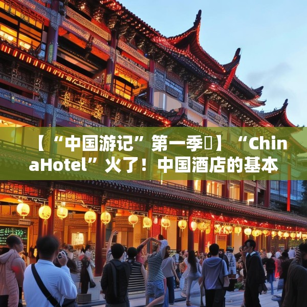 【“中国游记”第一季⑮】“ChinaHotel”火了！中国酒店的基本操作却让老外开启“花式夸夸”模式