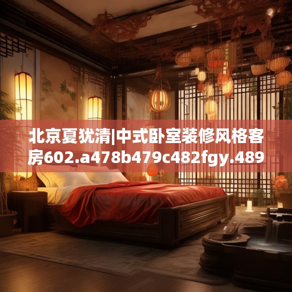 北京夏犹清|中式卧室装修风格客房602.a478b479c482fgy.489wew