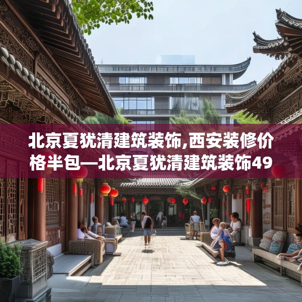北京夏犹清建筑装饰,西安装修价格半包—北京夏犹清建筑装饰494.a370b371c374fgy.381wew