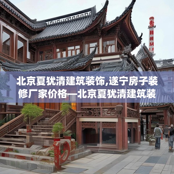 北京夏犹清建筑装饰,遂宁房子装修厂家价格—北京夏犹清建筑装饰467.a343b344c347fgy.354bnbn