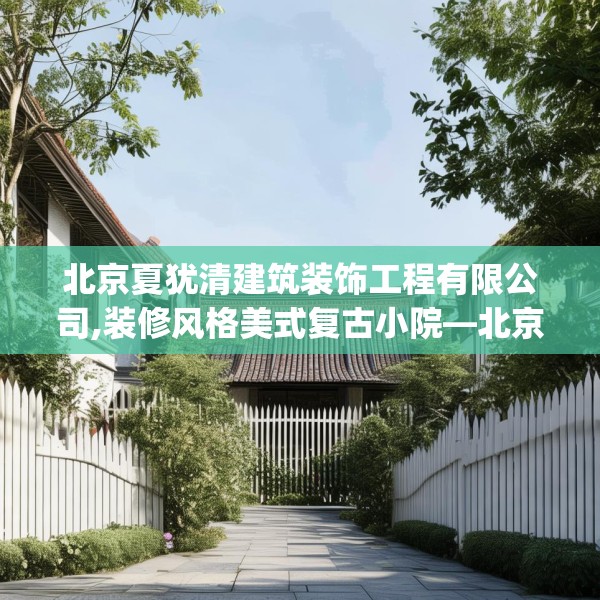 北京夏犹清建筑装饰工程有限公司,装修风格美式复古小院—北京夏犹清建筑装饰工程有限公司502.a378b379c382fgy.389dewqe