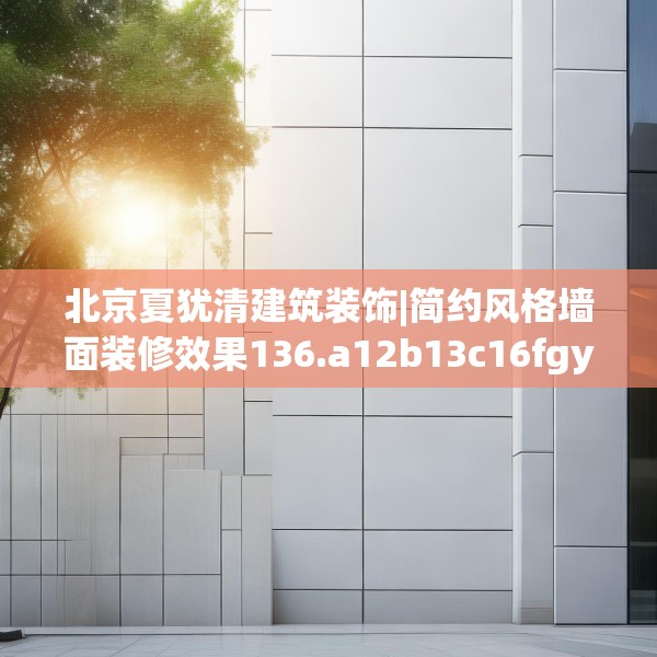 北京夏犹清建筑装饰|简约风格墙面装修效果136.a12b13c16fgy.23sdA