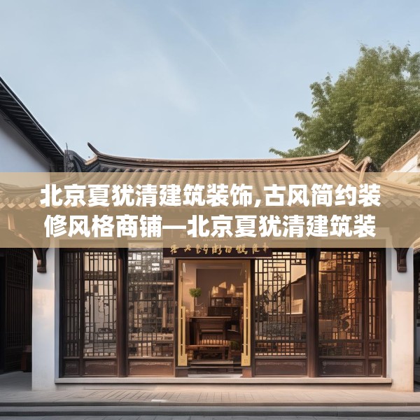 北京夏犹清建筑装饰,古风简约装修风格商铺—北京夏犹清建筑装饰495.a371b372c375fgy.382fghfd