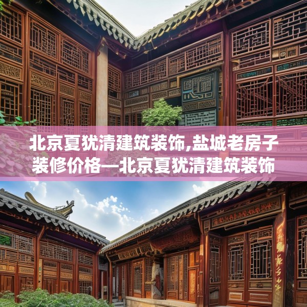 北京夏犹清建筑装饰,盐城老房子装修价格—北京夏犹清建筑装饰258.a134b135c138fgy.145dsfds