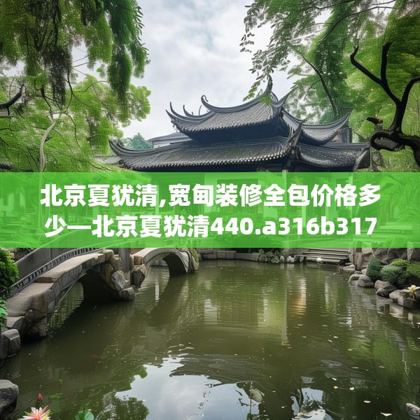 北京夏犹清,宽甸装修全包价格多少—北京夏犹清440.a316b317c320fgy.327wew