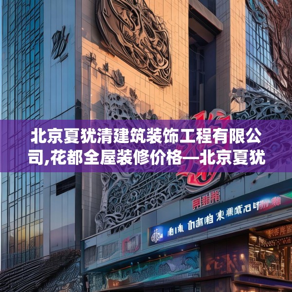 北京夏犹清建筑装饰工程有限公司,花都全屋装修价格—北京夏犹清建筑装饰工程有限公司334.a210b211c214fgy.221sdA