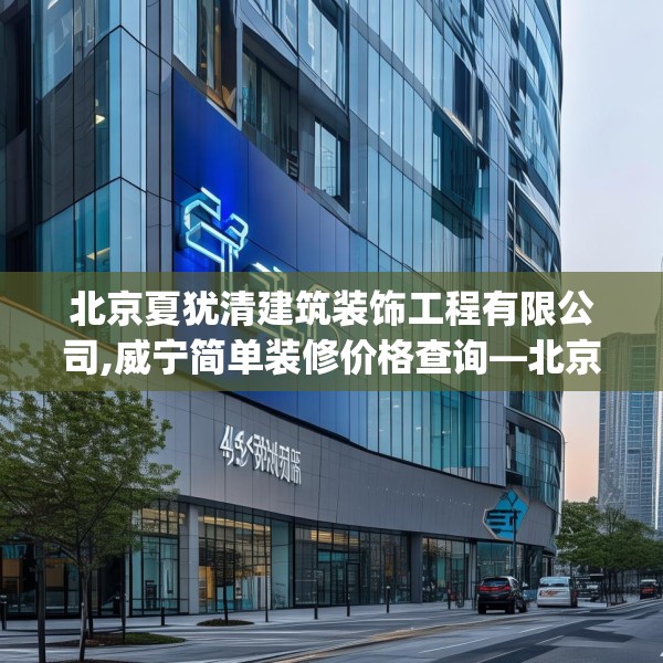 北京夏犹清建筑装饰工程有限公司,威宁简单装修价格查询—北京夏犹清建筑装饰工程有限公司436.a312b313c316fgy.323htyj