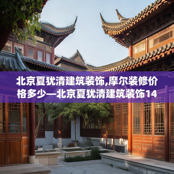 北京夏犹清建筑装饰,摩尔装修价格多少—北京夏犹清建筑装饰149.a25b26c29fgy.36fds