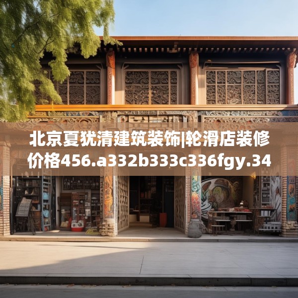 北京夏犹清建筑装饰|轮滑店装修价格456.a332b333c336fgy.343dsfds